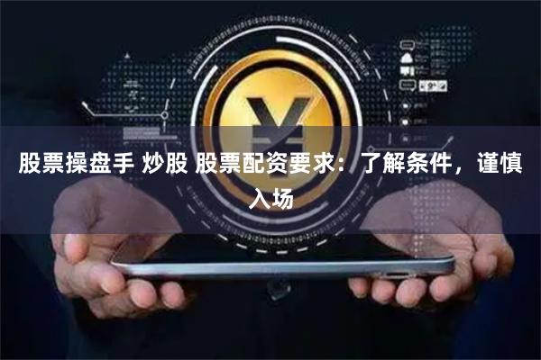 股票操盘手 炒股 股票配资要求：了解条件，谨慎入场