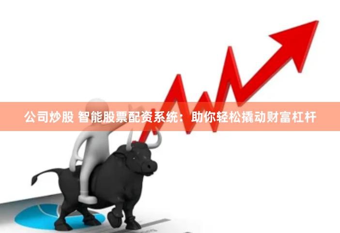 公司炒股 智能股票配资系统：助你轻松撬动财富杠杆