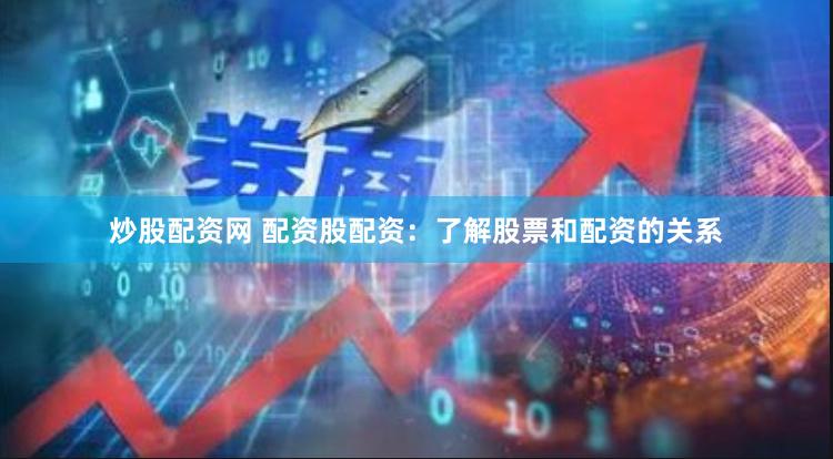 炒股配资网 配资股配资：了解股票和配资的关系