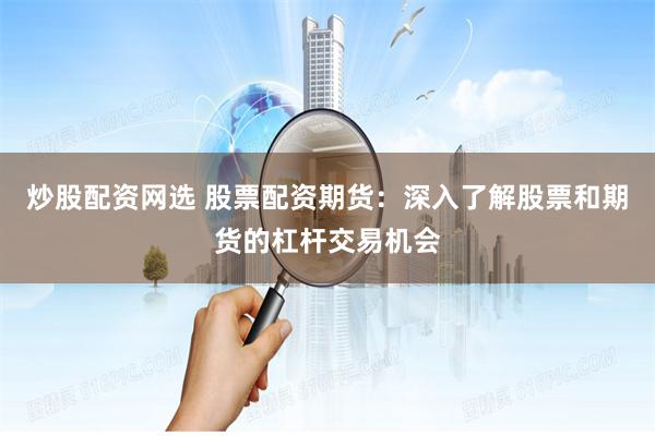 炒股配资网选 股票配资期货：深入了解股票和期货的杠杆交易机会
