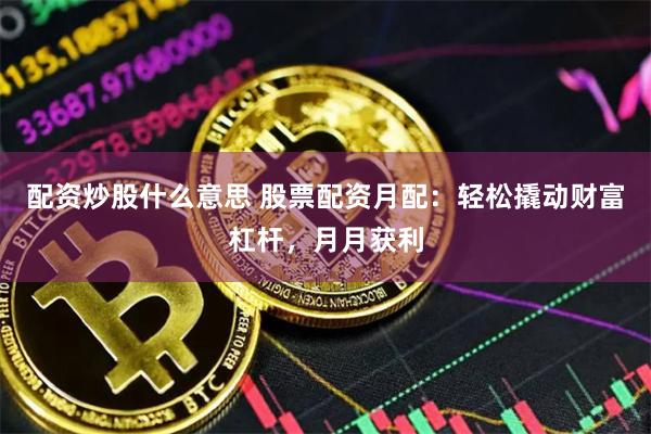 配资炒股什么意思 股票配资月配：轻松撬动财富杠杆，月月获利