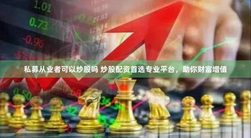 私募从业者可以炒股吗 炒股配资首选专业平台，助你财富增值