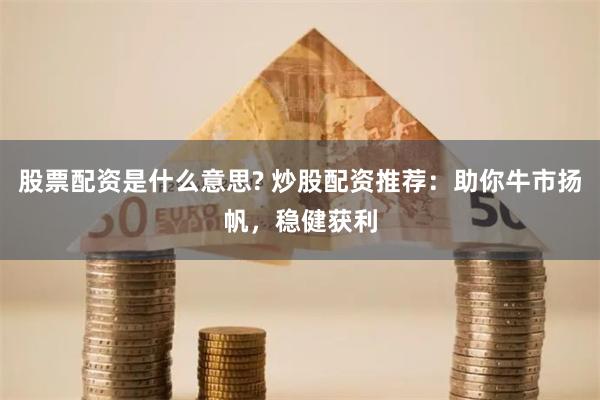 股票配资是什么意思? 炒股配资推荐：助你牛市扬帆，稳健获利