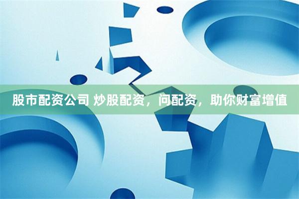 股市配资公司 炒股配资，问配资，助你财富增值