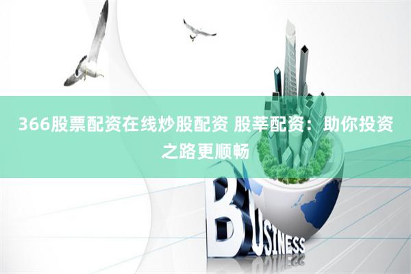 366股票配资在线炒股配资 股莘配资：助你投资之路更顺畅