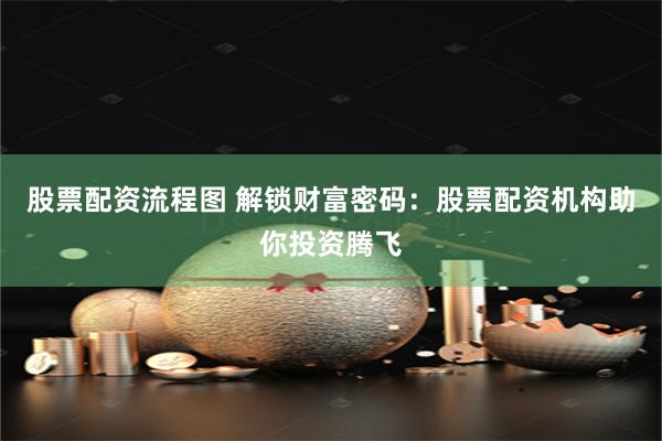 股票配资流程图 解锁财富密码：股票配资机构助你投资腾飞