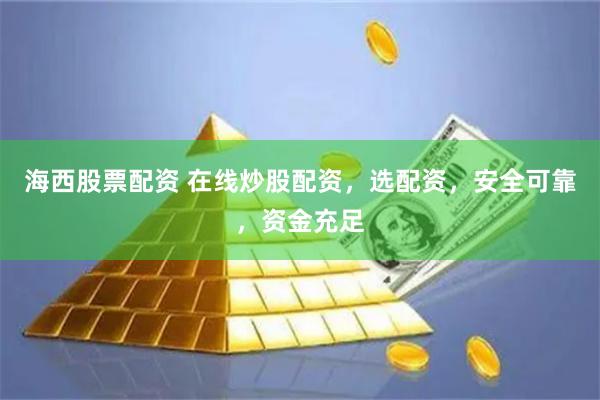 海西股票配资 在线炒股配资，选配资，安全可靠，资金充足