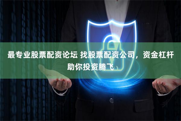 最专业股票配资论坛 找股票配资公司，资金杠杆助你投资腾飞