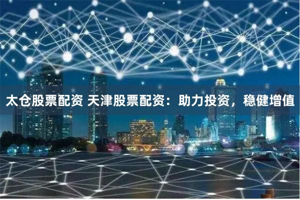 太仓股票配资 天津股票配资：助力投资，稳健增值