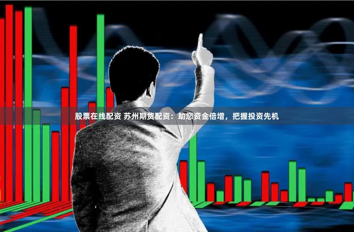 股票在线配资 苏州期货配资：助您资金倍增，把握投资先机
