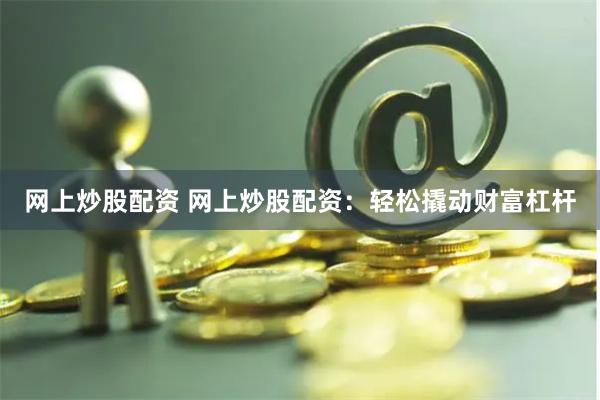 网上炒股配资 网上炒股配资：轻松撬动财富杠杆
