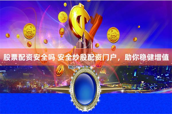股票配资安全吗 安全炒股配资门户，助你稳健增值