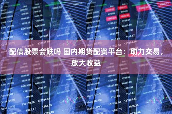 配债股票会跌吗 国内期货配资平台：助力交易，放大收益