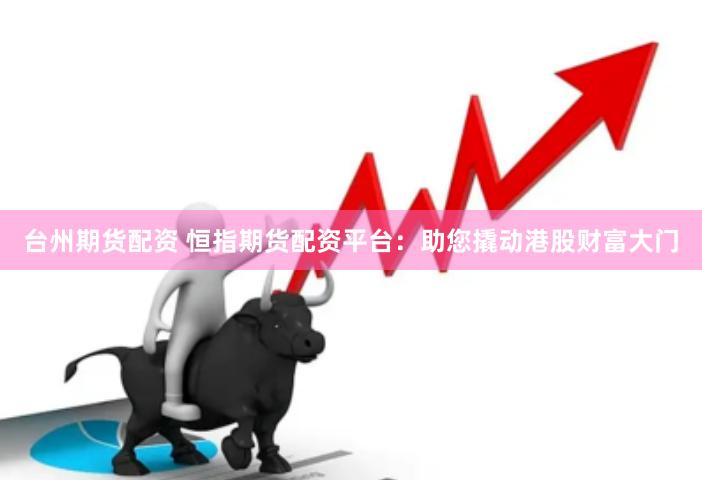 台州期货配资 恒指期货配资平台：助您撬动港股财富大门