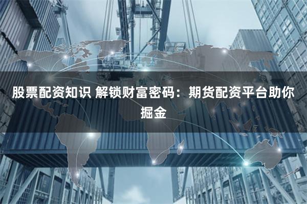 股票配资知识 解锁财富密码：期货配资平台助你掘金