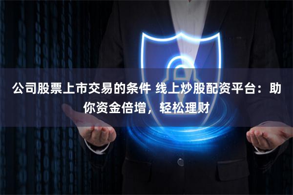 公司股票上市交易的条件 线上炒股配资平台：助你资金倍增，轻松理财