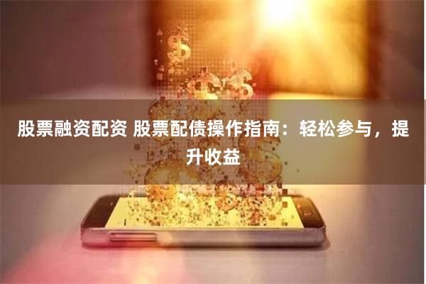 股票融资配资 股票配债操作指南：轻松参与，提升收益