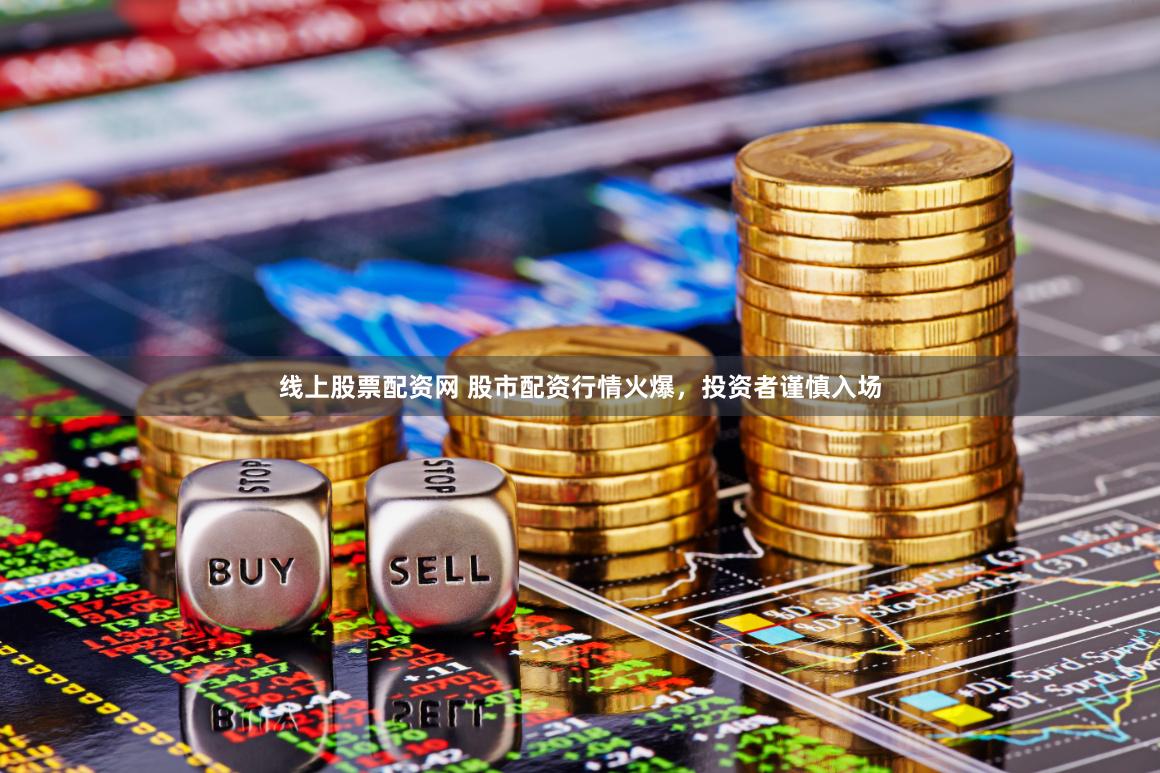 线上股票配资网 股市配资行情火爆，投资者谨慎入场
