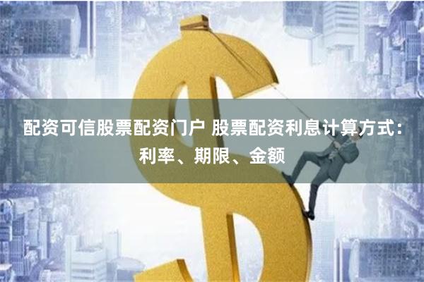 配资可信股票配资门户 股票配资利息计算方式：利率、期限、金额