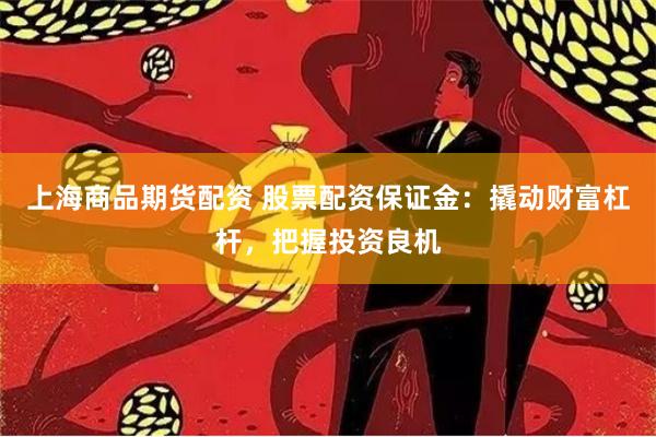 上海商品期货配资 股票配资保证金：撬动财富杠杆，把握投资良机