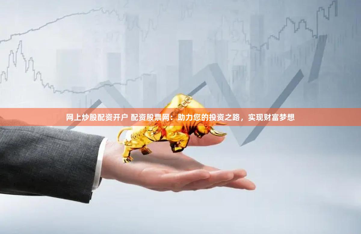 网上炒股配资开户 配资股票网：助力您的投资之路，实现财富梦想
