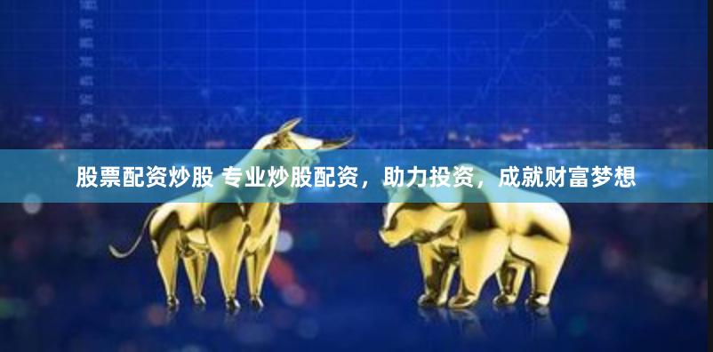 股票配资炒股 专业炒股配资，助力投资，成就财富梦想