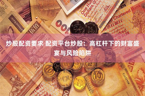 炒股配资要求 配资平台炒股：高杠杆下的财富盛宴与风险陷阱