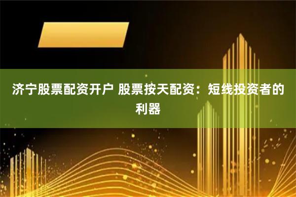 济宁股票配资开户 股票按天配资：短线投资者的利器