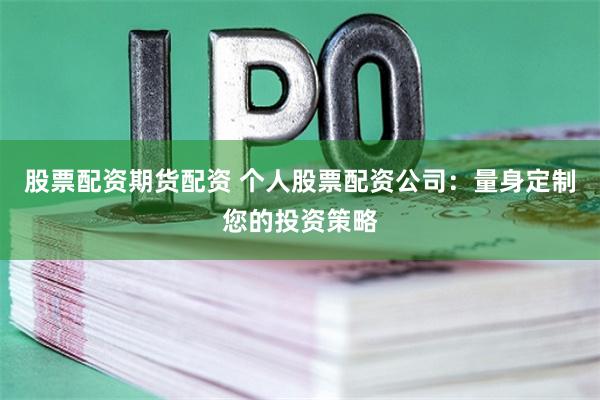 股票配资期货配资 个人股票配资公司：量身定制您的投资策略