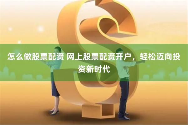 怎么做股票配资 网上股票配资开户，轻松迈向投资新时代