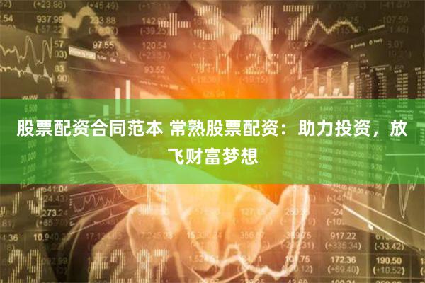 股票配资合同范本 常熟股票配资：助力投资，放飞财富梦想