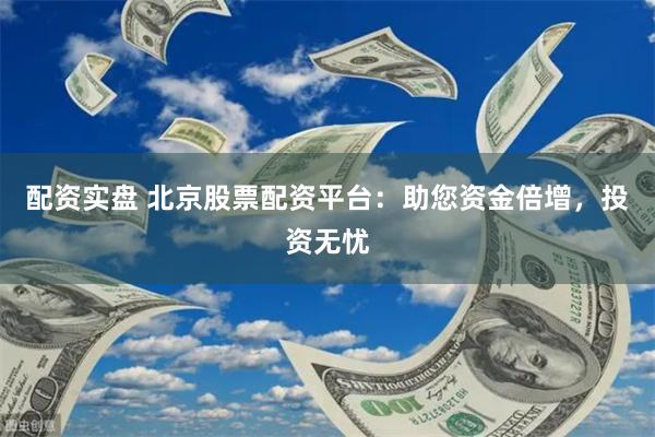 配资实盘 北京股票配资平台：助您资金倍增，投资无忧