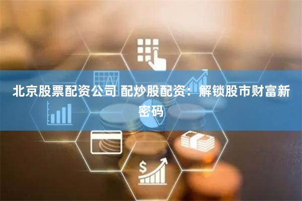 北京股票配资公司 配炒股配资：解锁股市财富新密码