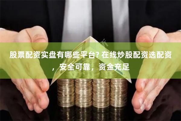 股票配资实盘有哪些平台? 在线炒股配资选配资，安全可靠，资金充足