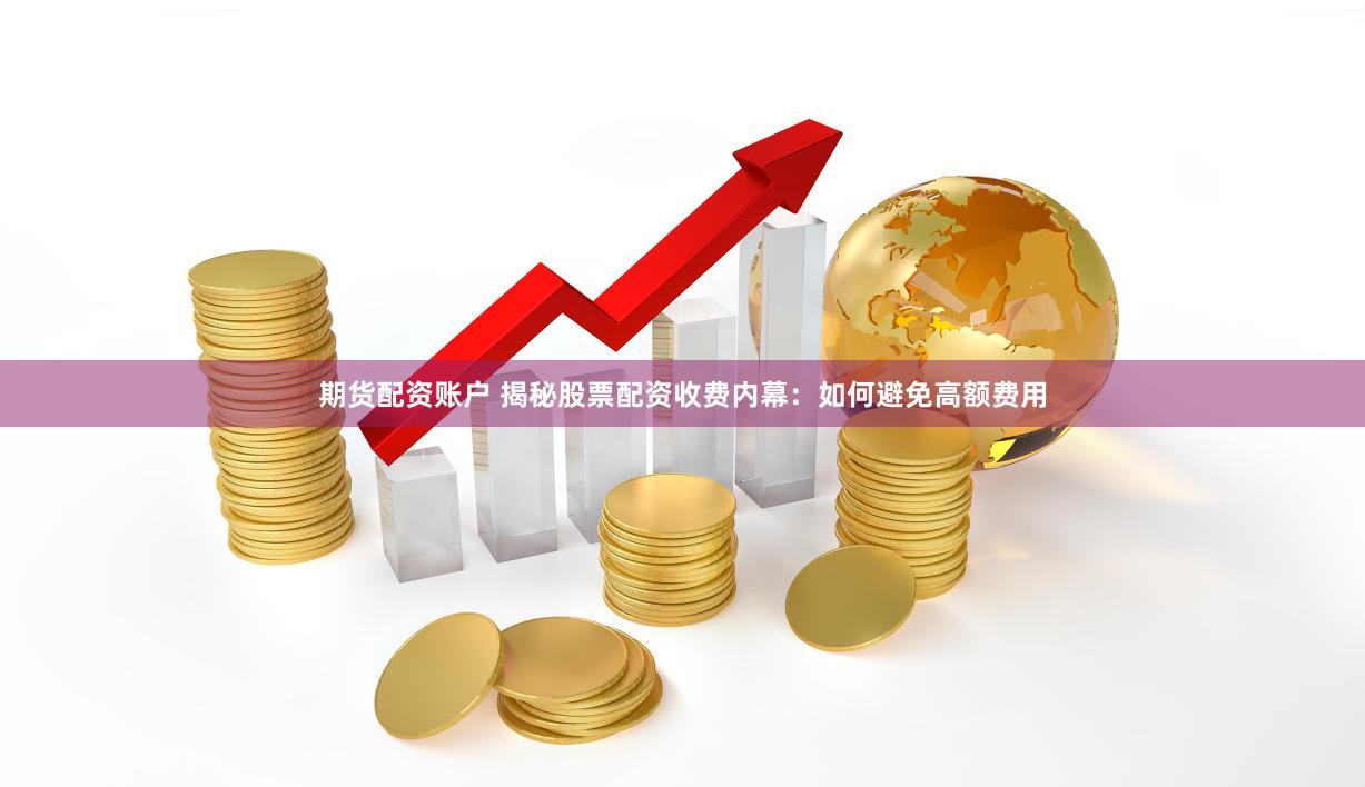 期货配资账户 揭秘股票配资收费内幕：如何避免高额费用