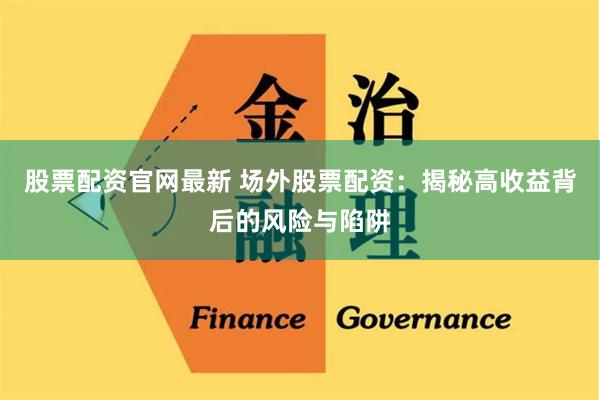 股票配资官网最新 场外股票配资：揭秘高收益背后的风险与陷阱