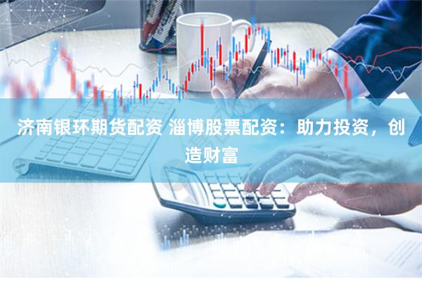 济南银环期货配资 淄博股票配资：助力投资，创造财富
