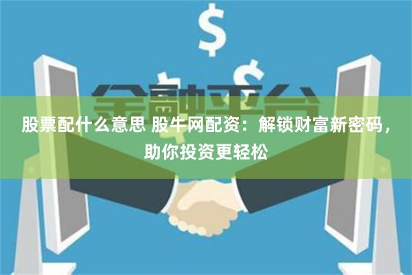 股票配什么意思 股牛网配资：解锁财富新密码，助你投资更轻松