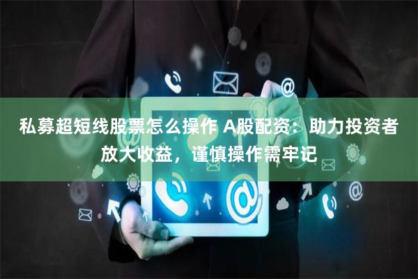 私募超短线股票怎么操作 A股配资：助力投资者放大收益，谨慎操作需牢记