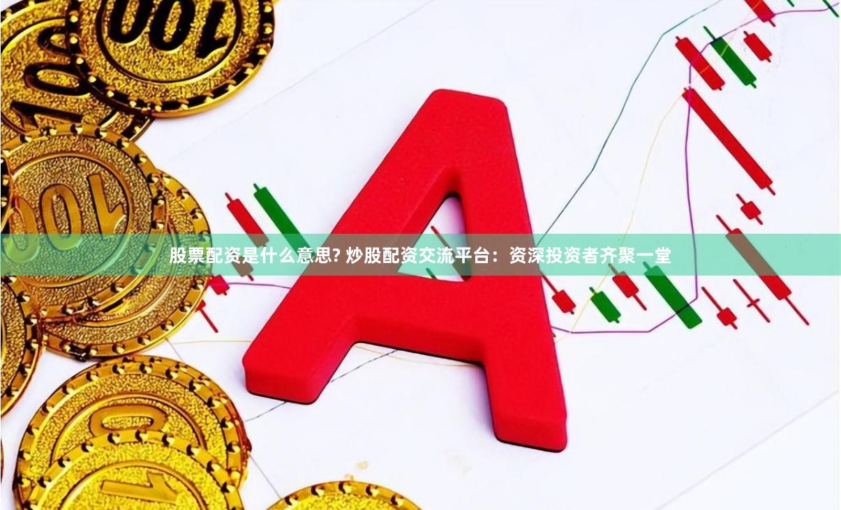 股票配资是什么意思? 炒股配资交流平台：资深投资者齐聚一堂
