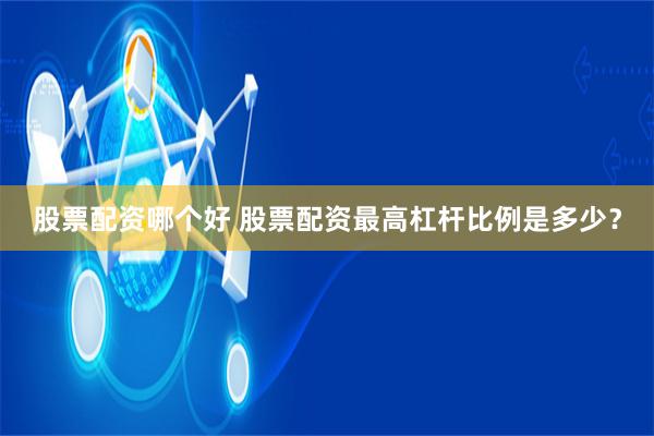 股票配资哪个好 股票配资最高杠杆比例是多少？