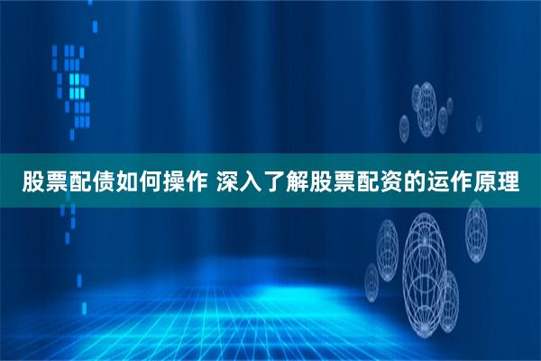 股票配债如何操作 深入了解股票配资的运作原理