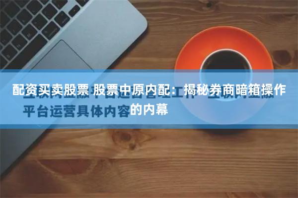 配资买卖股票 股票中原内配：揭秘券商暗箱操作的内幕