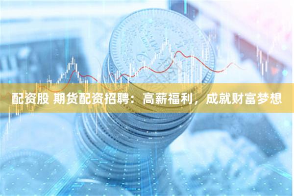 配资股 期货配资招聘：高薪福利，成就财富梦想
