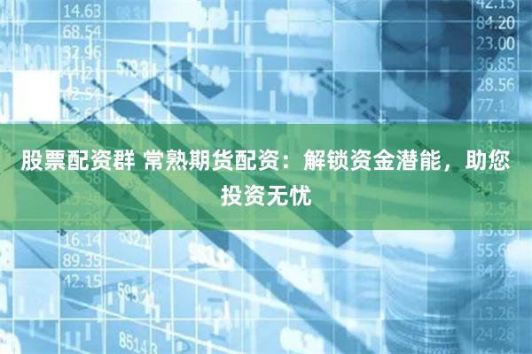 股票配资群 常熟期货配资：解锁资金潜能，助您投资无忧