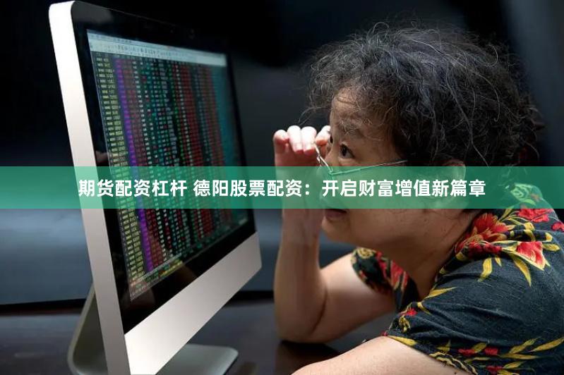 期货配资杠杆 德阳股票配资：开启财富增值新篇章