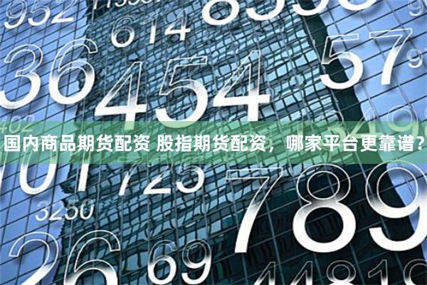 国内商品期货配资 股指期货配资，哪家平台更靠谱？