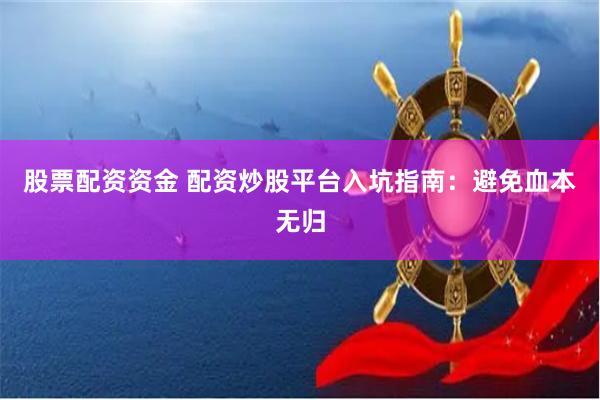 股票配资资金 配资炒股平台入坑指南：避免血本无归