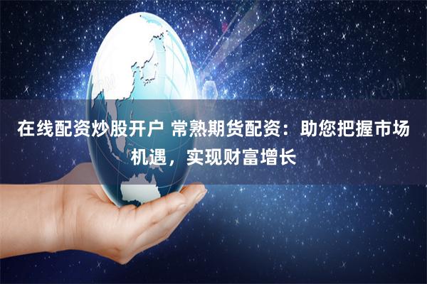 在线配资炒股开户 常熟期货配资：助您把握市场机遇，实现财富增长