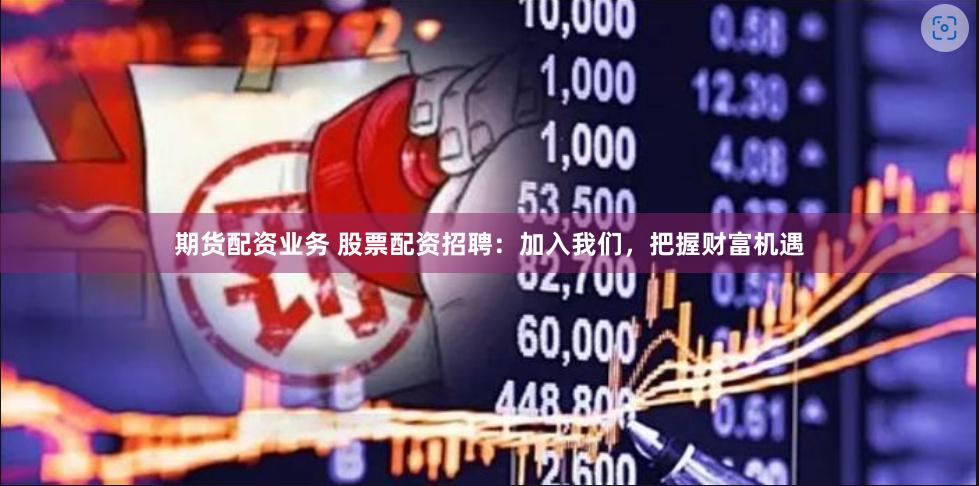 期货配资业务 股票配资招聘：加入我们，把握财富机遇